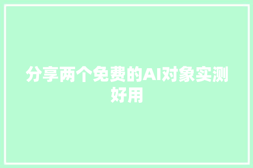 分享两个免费的AI对象实测好用