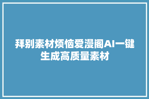 拜别素材烦恼爱漫阁AI一键生成高质量素材