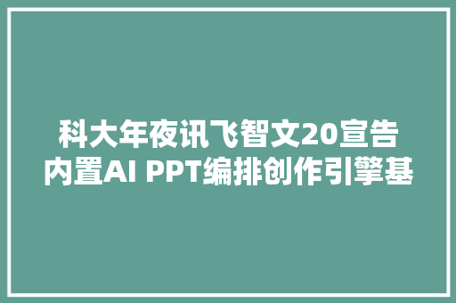 科大年夜讯飞智文20宣告内置AI PPT编排创作引擎基于星火大年夜模型
