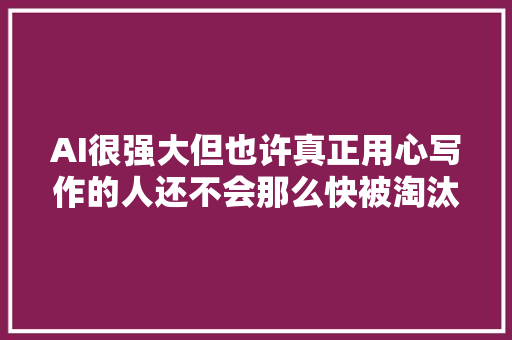 AI很强大但也许真正用心写作的人还不会那么快被淘汰