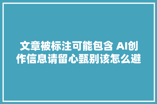 文章被标注可能包含 AI创作信息请留心甄别该怎么避免