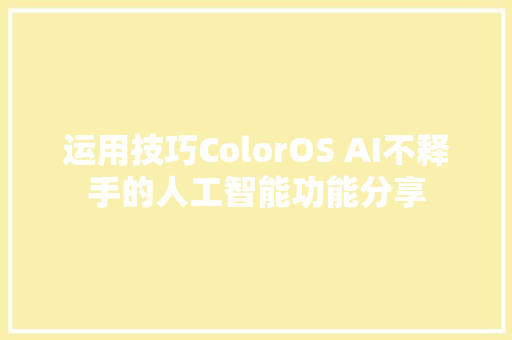 运用技巧ColorOS AI不释手的人工智能功能分享