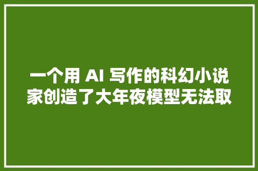 一个用 AI 写作的科幻小说家创造了大年夜模型无法取代的人类能力