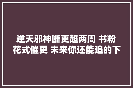 逆天邪神断更超两周 书粉花式催更 未来你还能追的下去吗