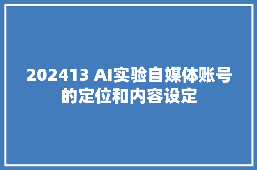 202413 AI实验自媒体账号的定位和内容设定