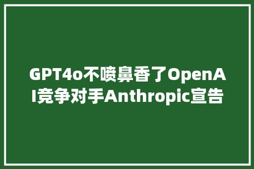 GPT4o不喷鼻香了OpenAI竞争对手Anthropic宣告最强大AI模型Claude 35