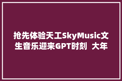 抢先体验天工SkyMusic文生音乐迎来GPT时刻  大年夜模型工场首测