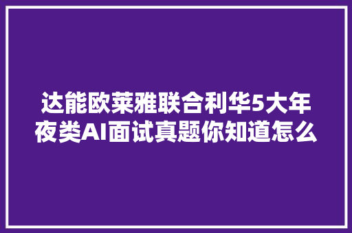 达能欧莱雅联合利华5大年夜类AI面试真题你知道怎么回答吗