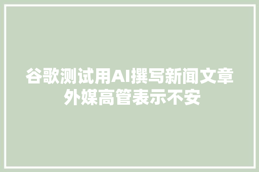 谷歌测试用AI撰写新闻文章 外媒高管表示不安