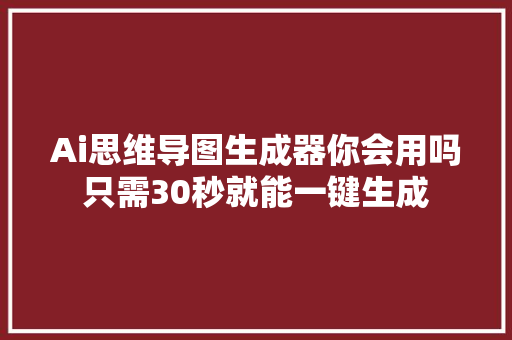 Ai思维导图生成器你会用吗只需30秒就能一键生成
