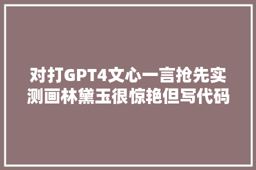 对打GPT4文心一言抢先实测画林黛玉很惊艳但写代码不大年夜行