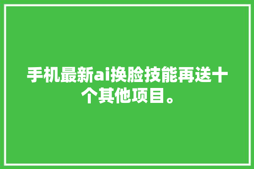 手机最新ai换脸技能再送十个其他项目。