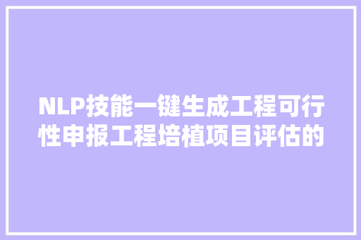 NLP技能一键生成工程可行性申报工程培植项目评估的好副手