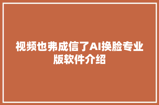 视频也弗成信了AI换脸专业版软件介绍