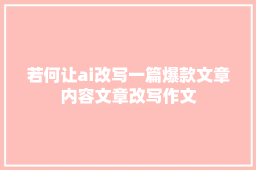 若何让ai改写一篇爆款文章内容文章改写作文