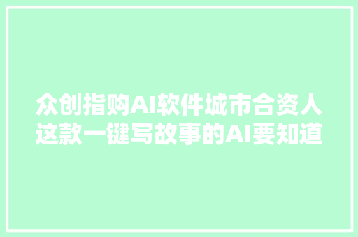 众创指购AI软件城市合资人这款一键写故事的AI要知道能赚钱