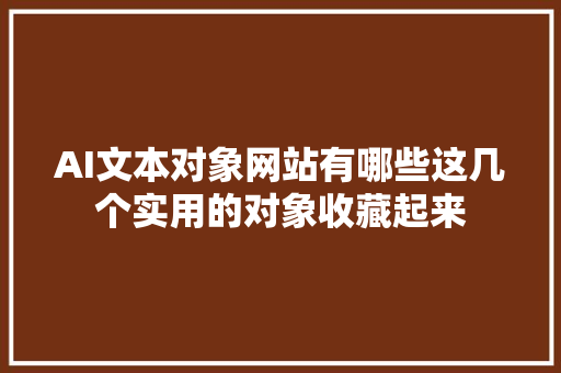 AI文本对象网站有哪些这几个实用的对象收藏起来