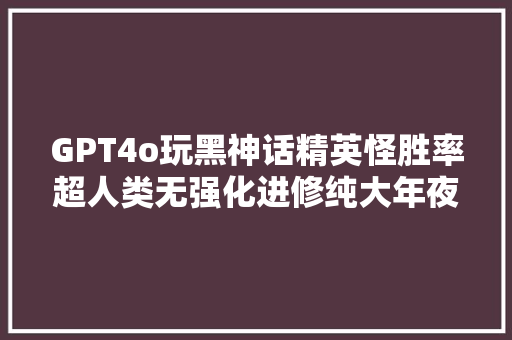 GPT4o玩黑神话精英怪胜率超人类无强化进修纯大年夜模型筹划