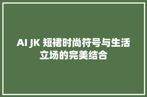 AI JK 短裙时尚符号与生活立场的完美结合