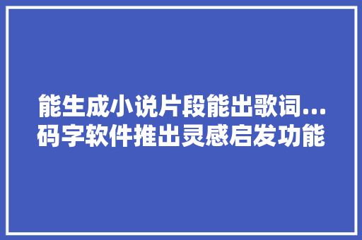 能生成小说片段能出歌词…码字软件推出灵感启发功能到底是什么