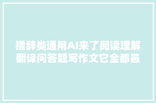 措辞类通用AI来了阅读理解翻译问答题写作文它全都邑