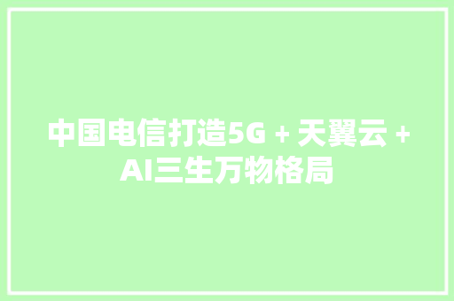 中国电信打造5G﹢天翼云﹢AI三生万物格局