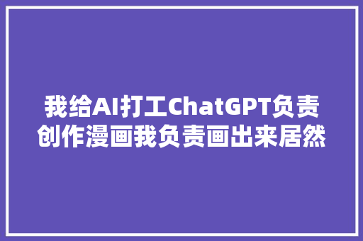 我给AI打工ChatGPT负责创作漫画我负责画出来居然搞出超现实主义 我给AI打工ChatGPT负责创作漫画我负责画出来居然搞出超现实主义