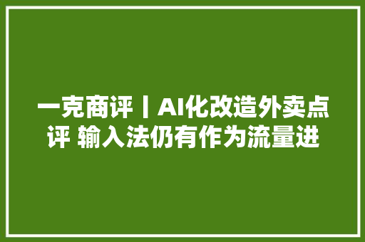 一克商评丨AI化改造外卖点评 输入法仍有作为流量进口的商业未来