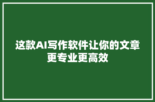 这款AI写作软件让你的文章更专业更高效