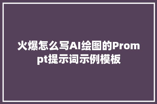 火爆怎么写AI绘图的Prompt提示词示例模板