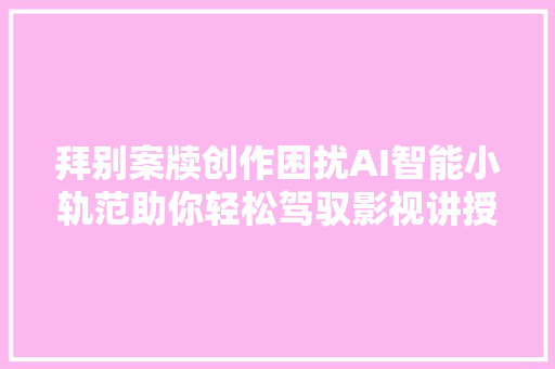 拜别案牍创作困扰AI智能小轨范助你轻松驾驭影视讲授