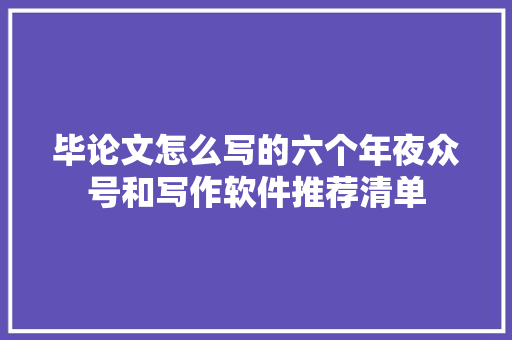 毕论文怎么写的六个年夜众号和写作软件推荐清单