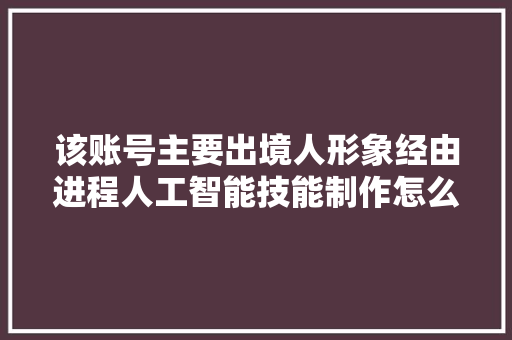 该账号主要出境人形象经由进程人工智能技能制作怎么取消全网首发