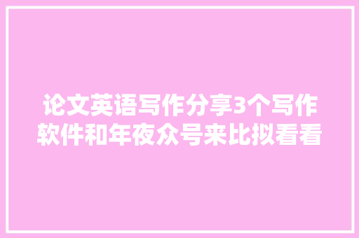 论文英语写作分享3个写作软件和年夜众号来比拟看看吧