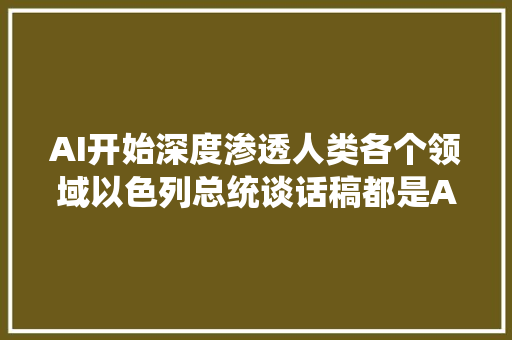 AI开始深度渗透人类各个领域以色列总统谈话稿都是AI来完成的
