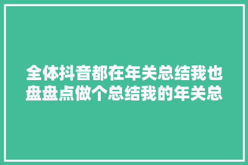 全体抖音都在年关总结我也盘盘点做个总结我的年关总结