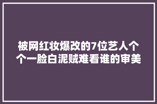 被网红妆爆改的7位艺人个个一脸白泥贼难看谁的审美出问题了