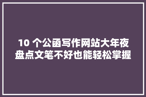 10 个公函写作网站大年夜盘点文笔不好也能轻松掌握
