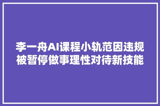 李一舟AI课程小轨范因违规被暂停做事理性对待新技能别被割韭菜