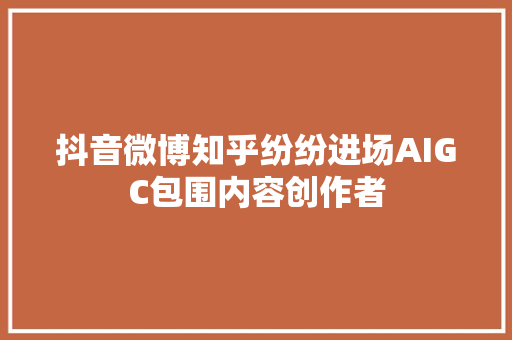 抖音微博知乎纷纷进场AIGC包围内容创作者