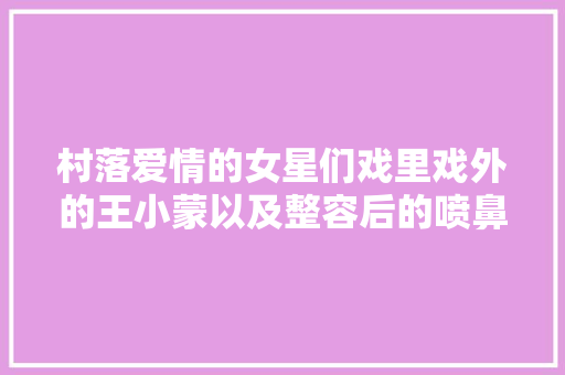 村落爱情的女星们戏里戏外的王小蒙以及整容后的喷鼻香秀