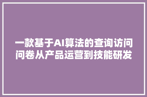 一款基于AI算法的查询访问问卷从产品运营到技能研发全过程深度剖析