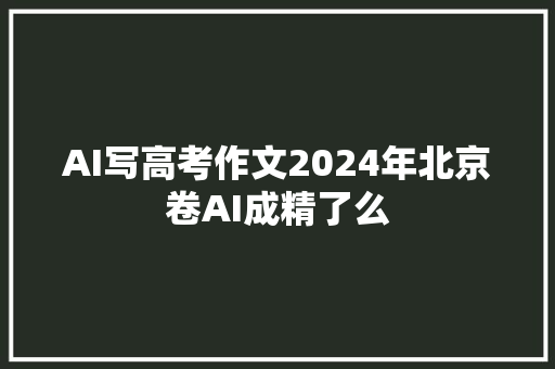 AI写高考作文2024年北京卷AI成精了么