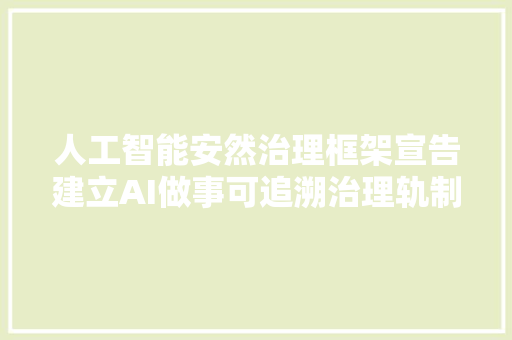 人工智能安然治理框架宣告建立AI做事可追溯治理轨制