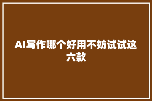 AI写作哪个好用不妨试试这六款