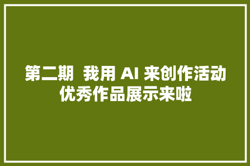 第二期  我用 AI 来创作活动优秀作品展示来啦