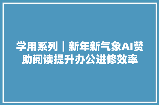 学用系列｜新年新气象AI赞助阅读提升办公进修效率