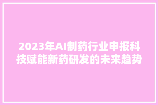 2023年AI制药行业申报科技赋能新药研发的未来趋势