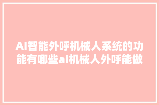 AI智能外呼机械人系统的功能有哪些ai机械人外呼能做什么