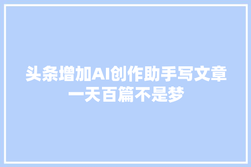 头条增加AI创作助手写文章一天百篇不是梦